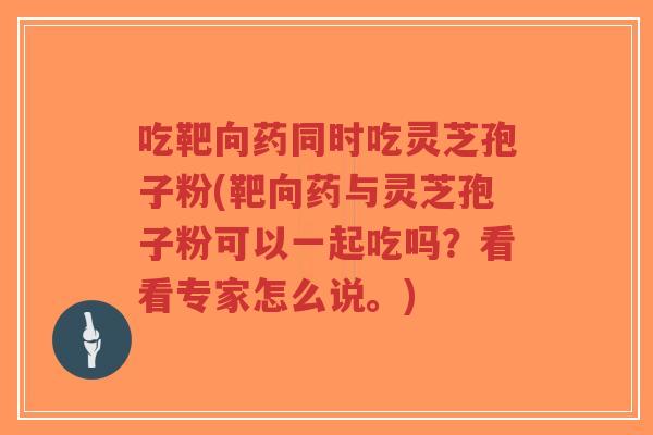 吃靶向药同时吃灵芝孢子粉(靶向药与灵芝孢子粉可以一起吃吗?看看专家怎么说。)-第1张图片-超越 吃靶向药同时吃灵芝孢子粉(靶向药与灵芝孢子粉可以一起吃吗?看看专家怎么说。)-第1张图片-超越