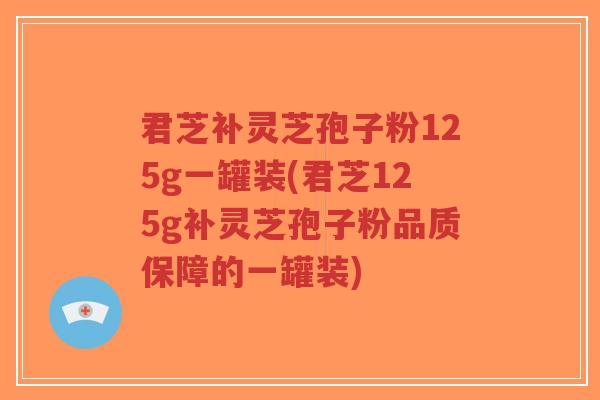 君芝补灵芝孢子粉125g一罐装(君芝125g补灵芝孢子粉品质保障的一罐装)-第1张图片-超越 君芝补灵芝孢子粉125g一罐装(君芝125g补灵芝孢子粉品质保障的一罐装)-第1张图片-超越