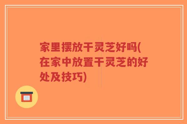 家里摆放干灵芝好吗(在家中放置干灵芝的好处及技巧)-第1张图片-超越 家里摆放干灵芝好吗(在家中放置干灵芝的好处及技巧)-第1张图片-超越