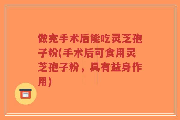 做完手术后能吃灵芝孢子粉(手术后可食用灵芝孢子粉,具有益身作用)-第1张图片-超越 做完手术后能吃灵芝孢子粉(手术后可食用灵芝孢子粉,具有益身作用)-第1张图片-超越