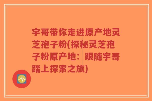 宇哥带你走进原产地灵芝孢子粉(探秘灵芝孢子粉原产地:跟随宇哥踏上探索之旅)-第1张图片-超越 宇哥带你走进原产地灵芝孢子粉(探秘灵芝孢子粉原产地:跟随宇哥踏上探索之旅)-第1张图片-超越