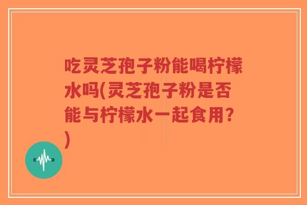 吃灵芝孢子粉能喝柠檬水吗(灵芝孢子粉是否能与柠檬水一起食用?)-第1张图片-超越 吃灵芝孢子粉能喝柠檬水吗(灵芝孢子粉是否能与柠檬水一起食用?)-第1张图片-超越