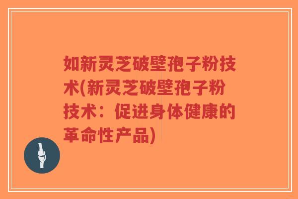 如新灵芝破壁孢子粉技术(新灵芝破壁孢子粉技术:促进身体健康的革命性产品)-第1张图片-超越 如新灵芝破壁孢子粉技术(新灵芝破壁孢子粉技术:促进身体健康的革命性产品)-第1张图片-超越