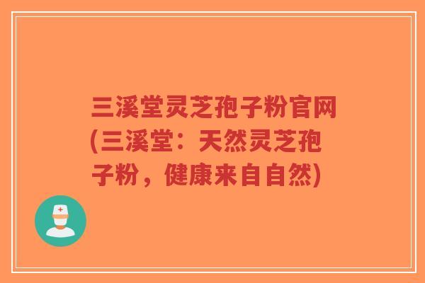 三溪堂灵芝孢子粉官网(三溪堂:天然灵芝孢子粉,健康来自自然)-第1张图片-超越 三溪堂灵芝孢子粉官网(三溪堂:天然灵芝孢子粉,健康来自自然)-第1张图片-超越