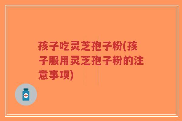 孩子吃灵芝孢子粉(孩子服用灵芝孢子粉的注意事项)-第1张图片-超越 孩子吃灵芝孢子粉(孩子服用灵芝孢子粉的注意事项)-第1张图片-超越