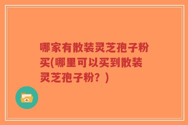 哪家有散装灵芝孢子粉买(哪里可以买到散装灵芝孢子粉？)-第1张图片-超越