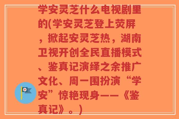学安灵芝什么电视剧里的(学安灵芝登上荧屏,掀起安灵芝热,湖南卫视开创全民直播模式、鉴真记演绎之余推广文化、周一围扮演“学安”惊艳现身——《鉴真记》。)-第1张图片-超越 学安灵芝什么电视剧里的(学安灵芝登上荧屏,掀起安灵芝热,湖南卫视开创全民直播模式、鉴真记演绎之余推广文化、周一围扮演“学安”惊艳现身——《鉴真记》。)-第1张图片-超越