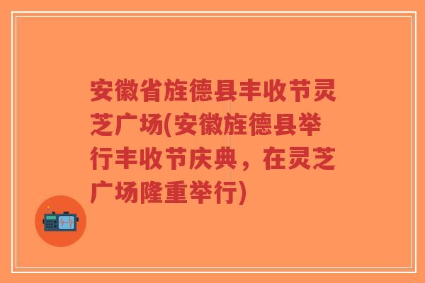 安徽省旌德县丰收节灵芝广场(安徽旌德县举行丰收节庆典，在灵芝广场隆重举行)-第1张图片-超越
