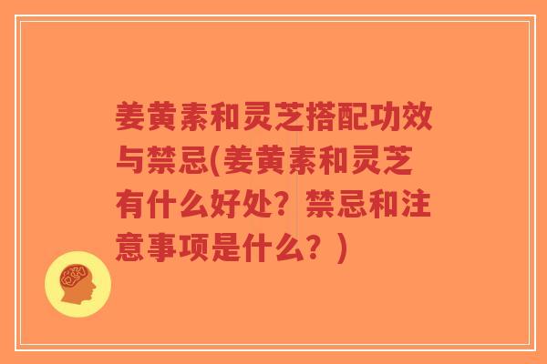 姜黄素和灵芝搭配功效与禁忌(姜黄素和灵芝有什么好处?禁忌和注意事项是什么?)-第1张图片-超越 姜黄素和灵芝搭配功效与禁忌(姜黄素和灵芝有什么好处?禁忌和注意事项是什么?)-第1张图片-超越