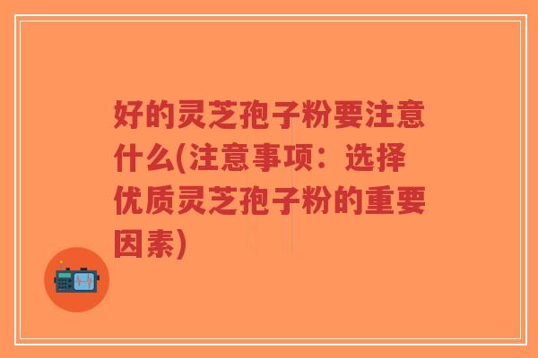好的灵芝孢子粉要注意什么(注意事项:选择优质灵芝孢子粉的重要因素)-第1张图片-超越 好的灵芝孢子粉要注意什么(注意事项:选择优质灵芝孢子粉的重要因素)-第1张图片-超越