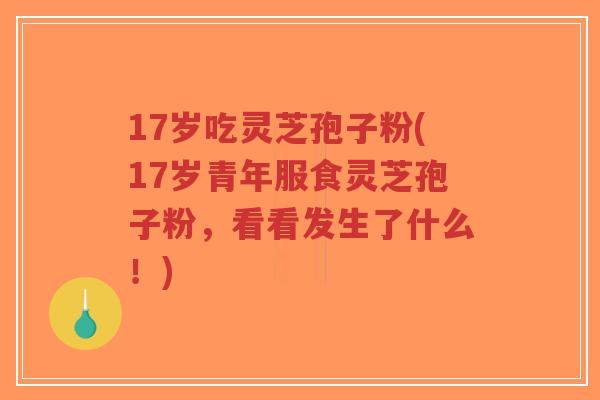17岁吃灵芝孢子粉(17岁青年服食灵芝孢子粉,看看发生了什么!)-第1张图片-超越 17岁吃灵芝孢子粉(17岁青年服食灵芝孢子粉,看看发生了什么!)-第1张图片-超越