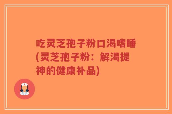 吃灵芝孢子粉口渴嗜睡(灵芝孢子粉:解渴提神的健康补品)-第1张图片-超越 吃灵芝孢子粉口渴嗜睡(灵芝孢子粉:解渴提神的健康补品)-第1张图片-超越