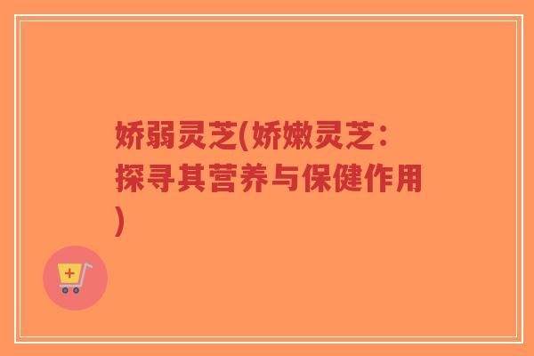 娇弱灵芝(娇嫩灵芝:探寻其营养与保健作用)-第1张图片-超越 娇弱灵芝(娇嫩灵芝:探寻其营养与保健作用)-第1张图片-超越
