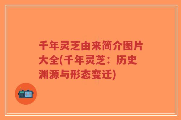 千年灵芝由来简介图片大全(千年灵芝:历史渊源与形态变迁)-第1张图片-超越 千年灵芝由来简介图片大全(千年灵芝:历史渊源与形态变迁)-第1张图片-超越