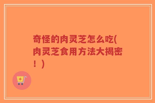 奇怪的肉灵芝怎么吃(肉灵芝食用方法大揭密!)-第1张图片-超越 奇怪的肉灵芝怎么吃(肉灵芝食用方法大揭密!)-第1张图片-超越