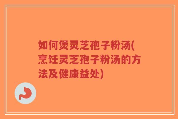 如何煲灵芝孢子粉汤(烹饪灵芝孢子粉汤的方法及健康益处)-第1张图片-超越 如何煲灵芝孢子粉汤(烹饪灵芝孢子粉汤的方法及健康益处)-第1张图片-超越