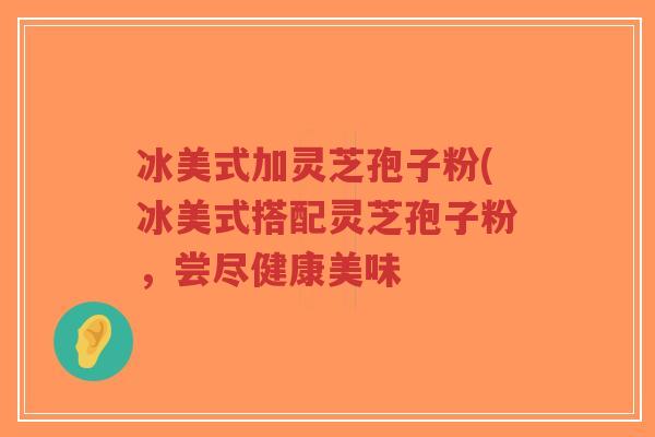冰美式加灵芝孢子粉(冰美式搭配灵芝孢子粉,尝尽健康美味-第1张图片-超越 冰美式加灵芝孢子粉(冰美式搭配灵芝孢子粉,尝尽健康美味-第1张图片-超越