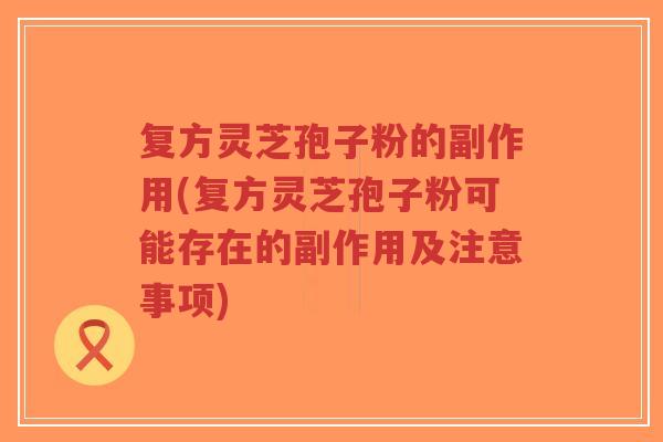 复方灵芝孢子粉的副作用(复方灵芝孢子粉可能存在的副作用及注意事项)-第1张图片-超越