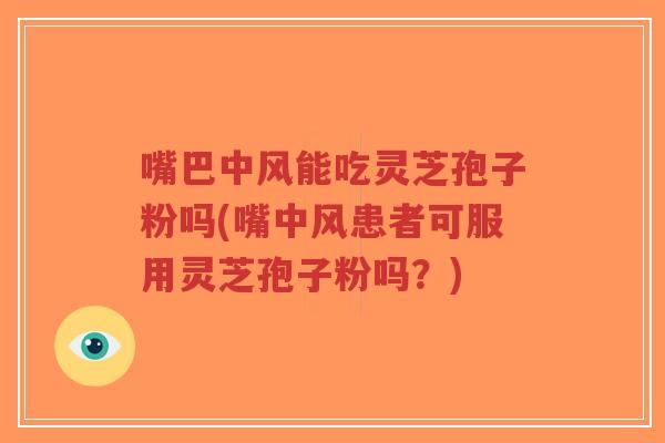 嘴巴中风能吃灵芝孢子粉吗(嘴中风患者可服用灵芝孢子粉吗?)-第1张图片-超越 嘴巴中风能吃灵芝孢子粉吗(嘴中风患者可服用灵芝孢子粉吗?)-第1张图片-超越