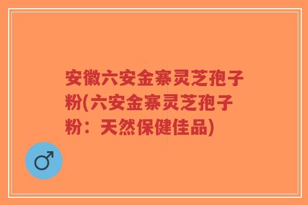 安徽六安金寨灵芝孢子粉(六安金寨灵芝孢子粉：天然保健佳品)-第1张图片-超越