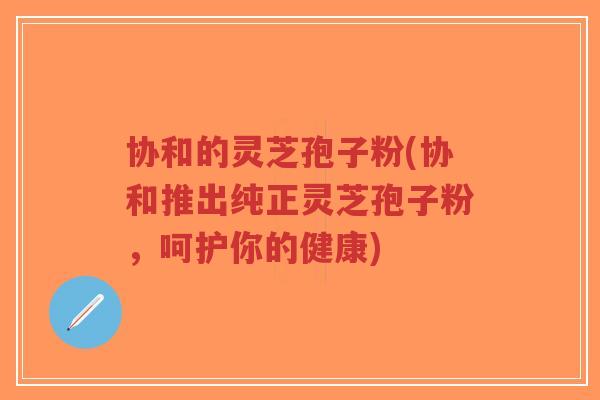 协和的灵芝孢子粉(协和推出纯正灵芝孢子粉,呵护你的健康)-第1张图片-超越 协和的灵芝孢子粉(协和推出纯正灵芝孢子粉,呵护你的健康)-第1张图片-超越