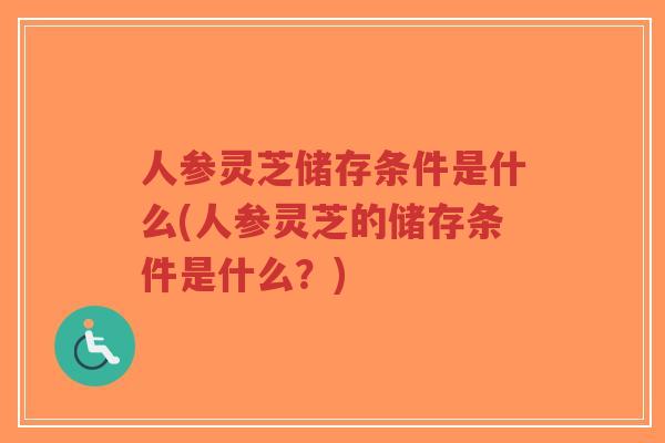 人参灵芝储存条件是什么(人参灵芝的储存条件是什么?)-第1张图片-超越 人参灵芝储存条件是什么(人参灵芝的储存条件是什么?)-第1张图片-超越