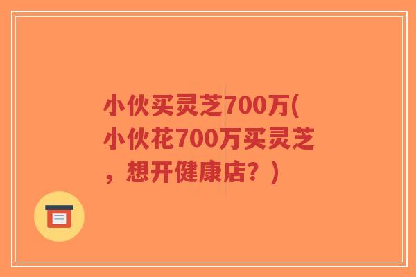 小伙买灵芝700万(小伙花700万买灵芝,想开健康店?)-第1张图片-超越 小伙买灵芝700万(小伙花700万买灵芝,想开健康店?)-第1张图片-超越