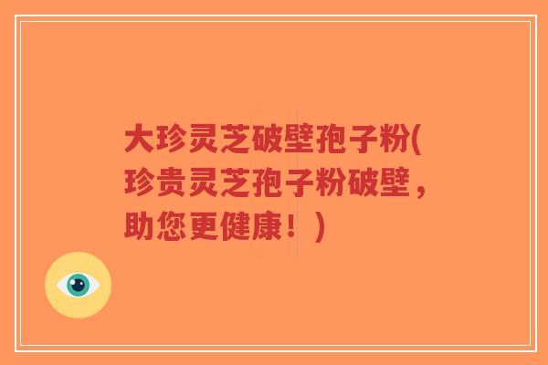 大珍灵芝破壁孢子粉(珍贵灵芝孢子粉破壁,助您更健康!)-第1张图片-超越 大珍灵芝破壁孢子粉(珍贵灵芝孢子粉破壁,助您更健康!)-第1张图片-超越