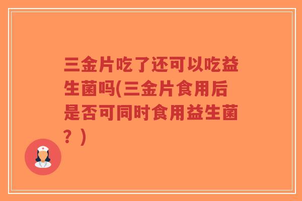 三金片吃了还可以吃益生菌吗(三金片食用后是否可同时食用益生菌？)-第1张图片-超越