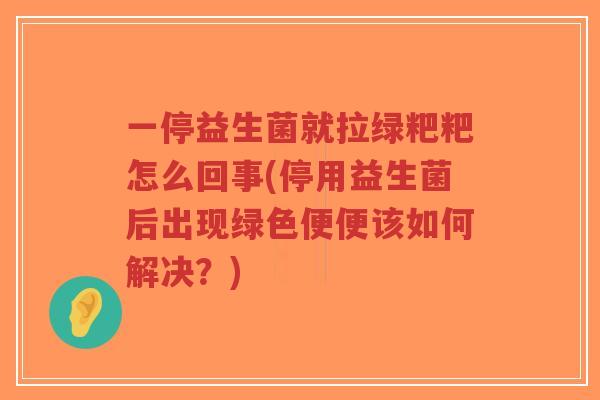 一停益生菌就拉绿粑粑怎么回事(停用益生菌后出现绿色便便该如何解决?)-第1张图片-超越 一停益生菌就拉绿粑粑怎么回事(停用益生菌后出现绿色便便该如何解决?)-第1张图片-超越