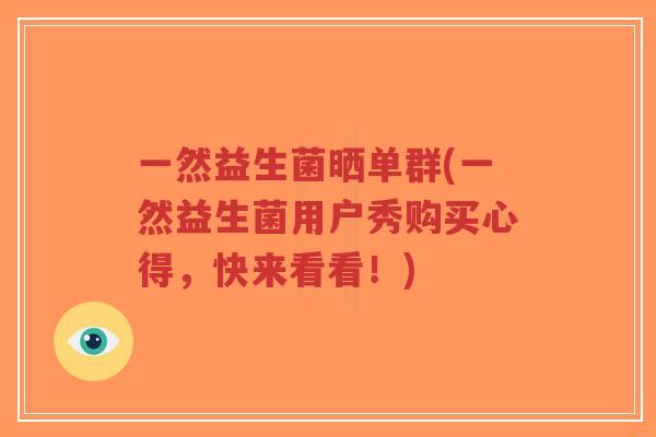 一然益生菌晒单群(一然益生菌用户秀购买心得，快来看看！)-第1张图片-超越