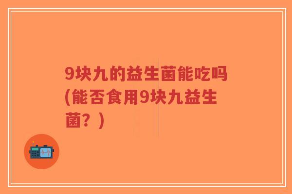 9块九的益生菌能吃吗(能否食用9块九益生菌?)-第1张图片-超越 9块九的益生菌能吃吗(能否食用9块九益生菌?)-第1张图片-超越