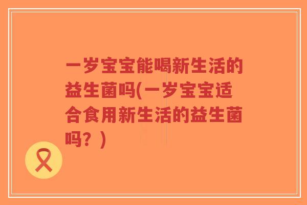 一岁宝宝能喝新生活的益生菌吗(一岁宝宝适合食用新生活的益生菌吗?)-第1张图片-超越 一岁宝宝能喝新生活的益生菌吗(一岁宝宝适合食用新生活的益生菌吗?)-第1张图片-超越