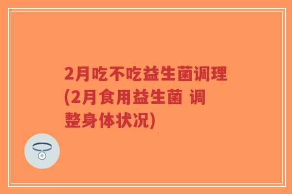 2月吃不吃益生菌调理(2月食用益生菌 调整身体状况)-第1张图片-超越 2月吃不吃益生菌调理(2月食用益生菌 调整身体状况)-第1张图片-超越