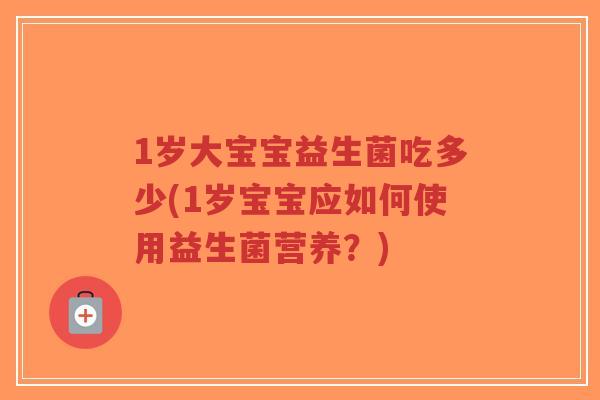 1岁大宝宝益生菌吃多少(1岁宝宝应如何使用益生菌营养?)-第1张图片-超越 1岁大宝宝益生菌吃多少(1岁宝宝应如何使用益生菌营养?)-第1张图片-超越