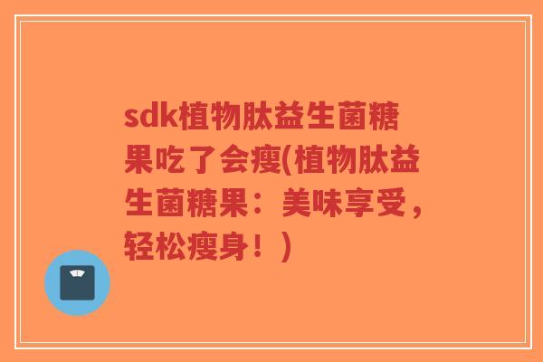 sdk植物肽益生菌糖果吃了会瘦(植物肽益生菌糖果:美味享受,轻松瘦身!)-第1张图片-超越 sdk植物肽益生菌糖果吃了会瘦(植物肽益生菌糖果:美味享受,轻松瘦身!)-第1张图片-超越