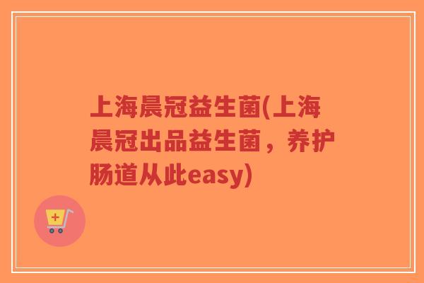 上海晨冠益生菌(上海晨冠出品益生菌,养护肠道从此easy)-第1张图片-超越 上海晨冠益生菌(上海晨冠出品益生菌,养护肠道从此easy)-第1张图片-超越