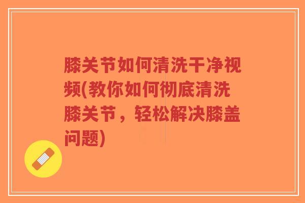 膝关节如何清洗干净视频(教你如何彻底清洗膝关节,轻松解决膝盖问题)-第1张图片-超越 膝关节如何清洗干净视频(教你如何彻底清洗膝关节,轻松解决膝盖问题)-第1张图片-超越