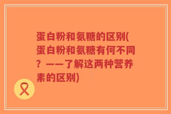 蛋白粉和氨糖的区别(蛋白粉和氨糖有何不同?——了解这两种营养素的区别)-第1张图片-超越 蛋白粉和氨糖的区别(蛋白粉和氨糖有何不同?——了解这两种营养素的区别)-第1张图片-超越