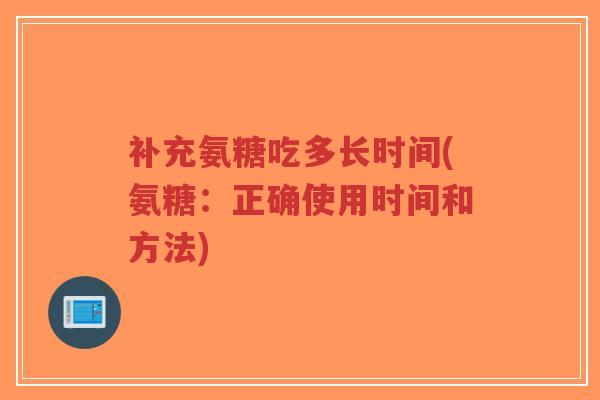 补充氨糖吃多长时间(氨糖:正确使用时间和方法)-第1张图片-超越 补充氨糖吃多长时间(氨糖:正确使用时间和方法)-第1张图片-超越