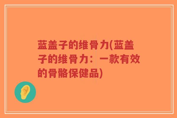 蓝盖子的维骨力(蓝盖子的维骨力:一款有效的骨骼保健品)-第1张图片-超越 蓝盖子的维骨力(蓝盖子的维骨力:一款有效的骨骼保健品)-第1张图片-超越