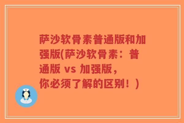萨沙软骨素普通版和加强版(萨沙软骨素:普通版 vs 加强版,你必须了解的区别!)-第1张图片-超越 萨沙软骨素普通版和加强版(萨沙软骨素:普通版 vs 加强版,你必须了解的区别!)-第1张图片-超越