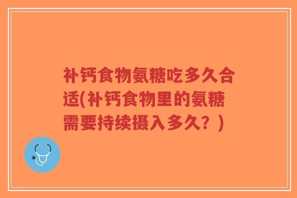 补钙食物氨糖吃多久合适(补钙食物里的氨糖需要持续摄入多久？)-第1张图片-超越