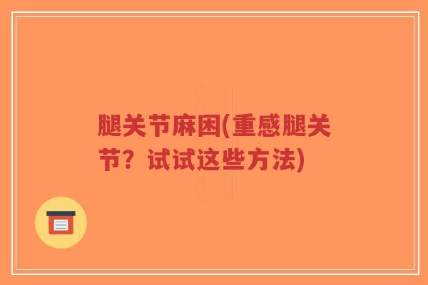 腿关节麻困(重感腿关节?试试这些方法)-第1张图片-超越 腿关节麻困(重感腿关节?试试这些方法)-第1张图片-超越