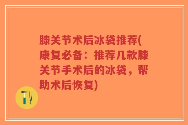 膝关节术后冰袋推荐(康复必备:推荐几款膝关节手术后的冰袋,帮助术后恢复)-第1张图片-超越 膝关节术后冰袋推荐(康复必备:推荐几款膝关节手术后的冰袋,帮助术后恢复)-第1张图片-超越