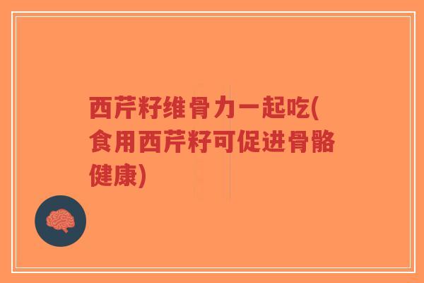 西芹籽维骨力一起吃(食用西芹籽可促进骨骼健康)-第1张图片-超越 西芹籽维骨力一起吃(食用西芹籽可促进骨骼健康)-第1张图片-超越