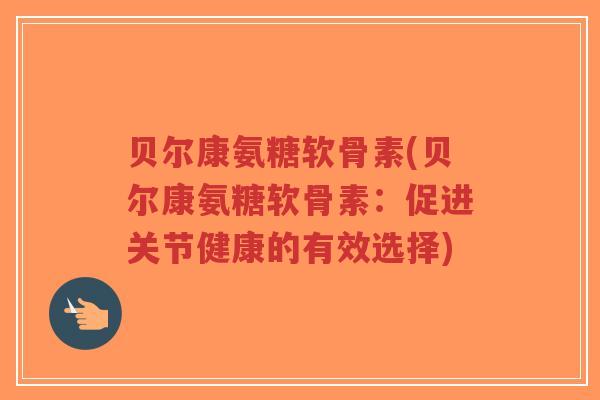 贝尔康氨糖软骨素(贝尔康氨糖软骨素:促进关节健康的有效选择)-第1张图片-超越 贝尔康氨糖软骨素(贝尔康氨糖软骨素:促进关节健康的有效选择)-第1张图片-超越