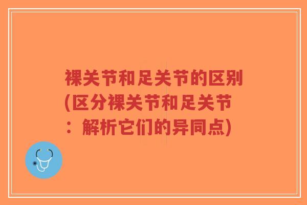 裸关节和足关节的区别(区分裸关节和足关节:解析它们的异同点)-第1张图片-超越 裸关节和足关节的区别(区分裸关节和足关节:解析它们的异同点)-第1张图片-超越