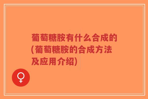 葡萄糖胺有什么合成的(葡萄糖胺的合成方法及应用介绍)-第1张图片-超越 葡萄糖胺有什么合成的(葡萄糖胺的合成方法及应用介绍)-第1张图片-超越