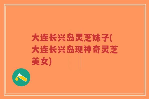 大连长兴岛灵芝妹子(大连长兴岛现神奇灵芝美女)-第1张图片-超越